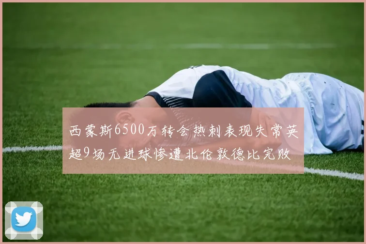 西蒙斯6500万转会热刺表现失常英超9场无进球惨遭北伦敦德比完败