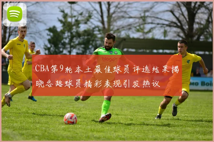 CBA第9轮本土最佳球员评选结果揭晓各路球员精彩表现引发热议