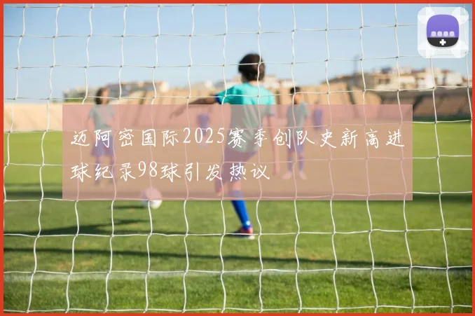 迈阿密国际2025赛季创队史新高进球纪录98球引发热议