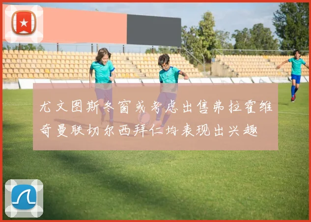 尤文图斯冬窗或考虑出售弗拉霍维奇曼联切尔西拜仁均表现出兴趣