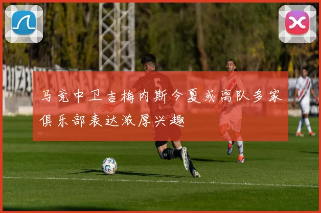 马竞中卫吉梅内斯今夏或离队多家俱乐部表达浓厚兴趣