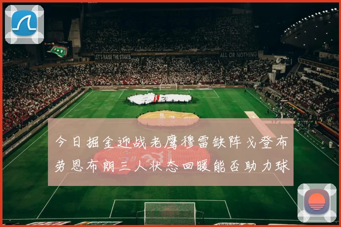 今日掘金迎战老鹰穆雷缺阵戈登布劳恩布朗三人状态回暖能否助力球队取胜