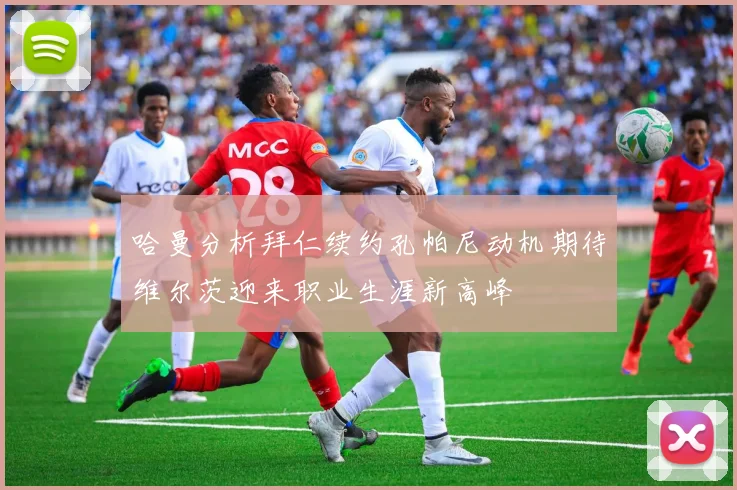 哈曼分析拜仁续约孔帕尼动机期待维尔茨迎来职业生涯新高峰