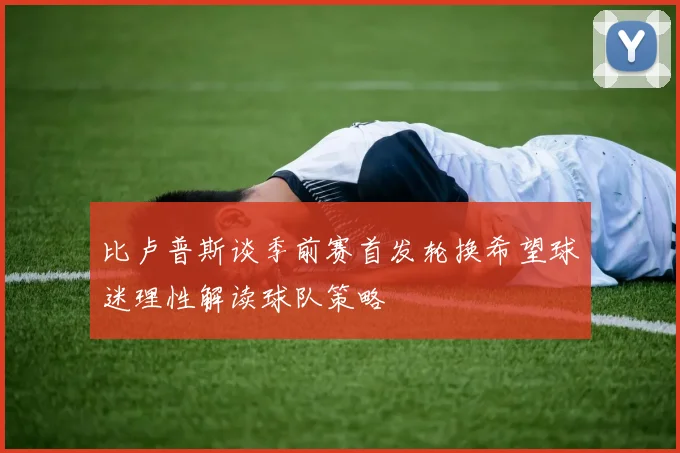 比卢普斯谈季前赛首发轮换希望球迷理性解读球队策略