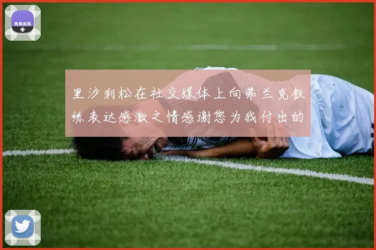 里沙利松在社交媒体上向弗兰克教练表达感激之情感谢您为我付出的一切