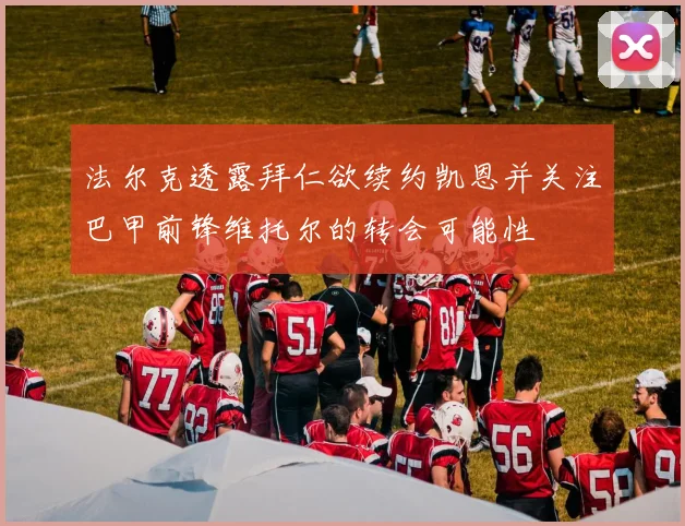 法尔克透露拜仁欲续约凯恩并关注巴甲前锋维托尔的转会可能性