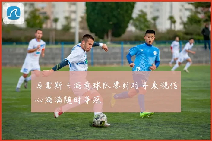 马雷斯卡满意球队零封对手表现信心满满随时争冠