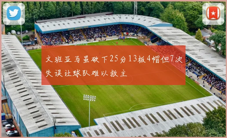 文班亚马虽砍下25分13板4帽但7次失误让球队难以救主