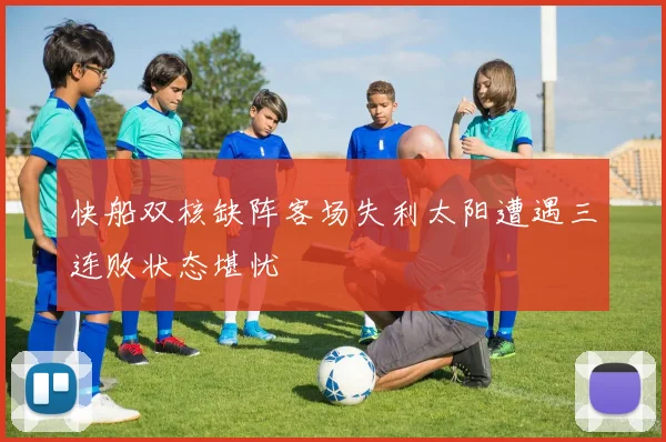 快船双核缺阵客场失利太阳遭遇三连败状态堪忧