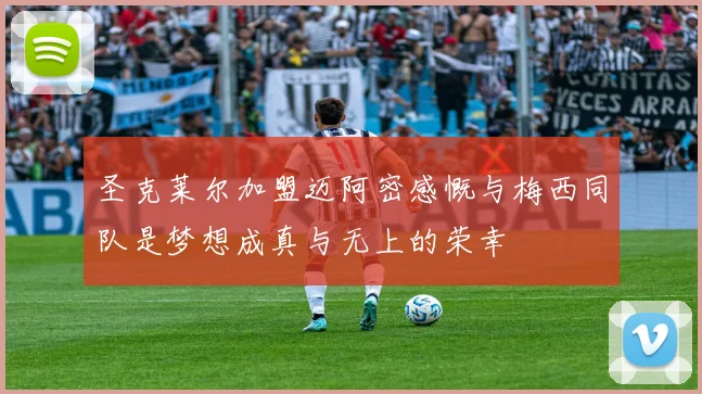 圣克莱尔加盟迈阿密感慨与梅西同队是梦想成真与无上的荣幸
