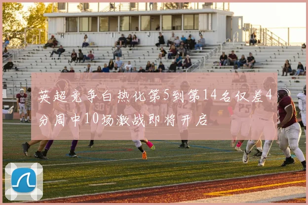 英超竞争白热化第5到第14名仅差4分周中10场激战即将开启