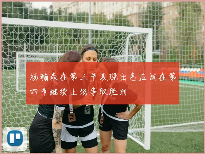 杨瀚森在第三节表现出色应该在第四节继续上场争取胜利