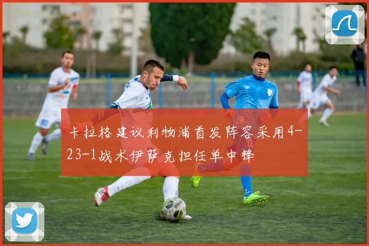 卡拉格建议利物浦首发阵容采用4-23-1战术伊萨克担任单中锋