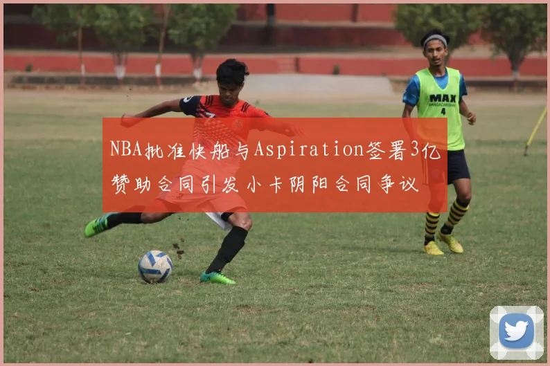 NBA批准快船与Aspiration签署3亿赞助合同引发小卡阴阳合同争议