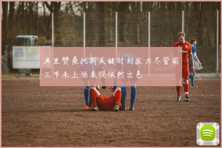 库里赞桑托斯关键时刻发力尽管前三节未上场表现依然出色