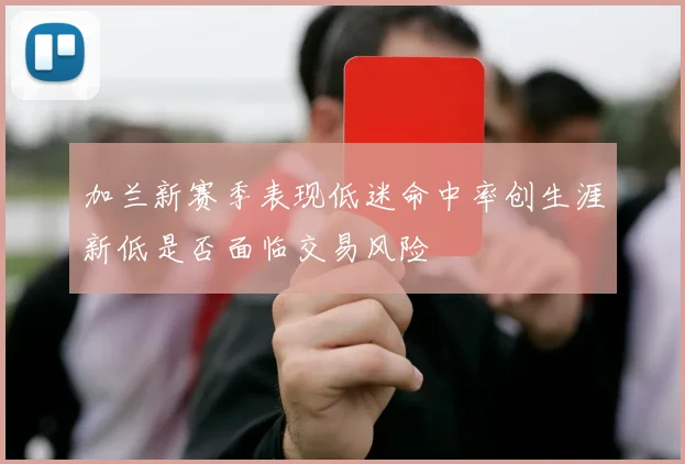 加兰新赛季表现低迷命中率创生涯新低是否面临交易风险