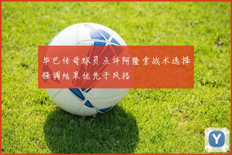 毕巴传奇球员点评阿隆索战术选择强调结果优先于风格