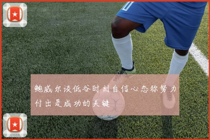 鲍威尔谈低谷时刻自信心态称努力付出是成功的关键