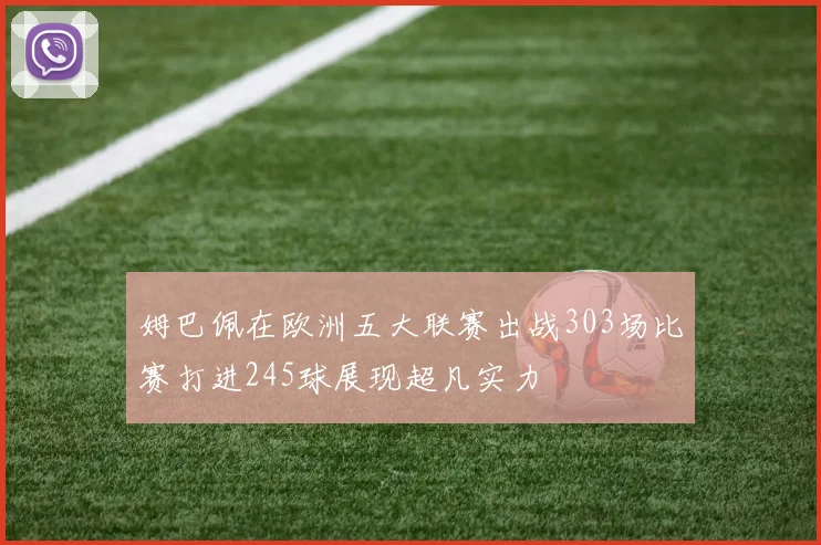 姆巴佩在欧洲五大联赛出战303场比赛打进245球展现超凡实力