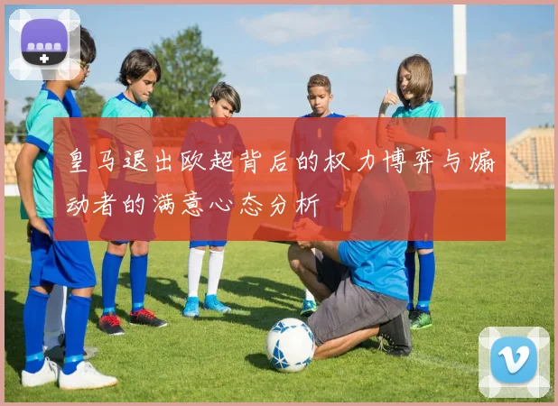 皇马退出欧超背后的权力博弈与煽动者的满意心态分析
