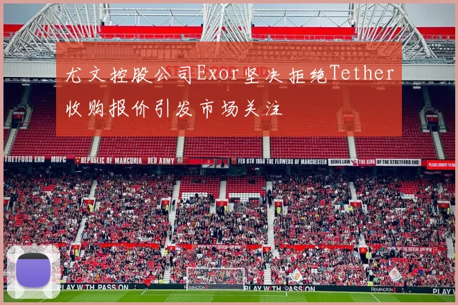 尤文控股公司Exor坚决拒绝Tether收购报价引发市场关注