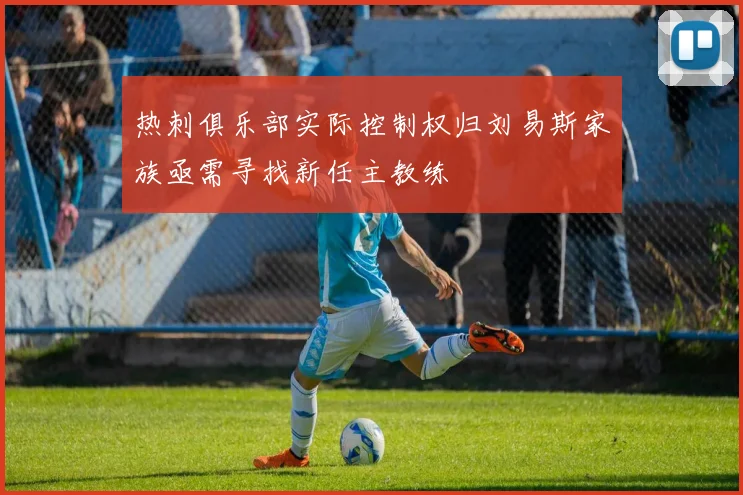热刺俱乐部实际控制权归刘易斯家族亟需寻找新任主教练