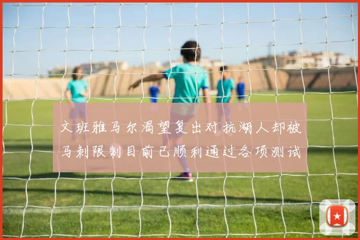 文班雅马尔渴望复出对抗湖人却被马刺限制目前已顺利通过各项测试