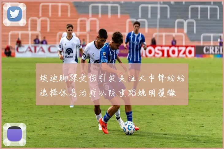 埃迪脚踝受伤引发关注大中锋纷纷选择休息治疗以防重蹈姚明覆辙