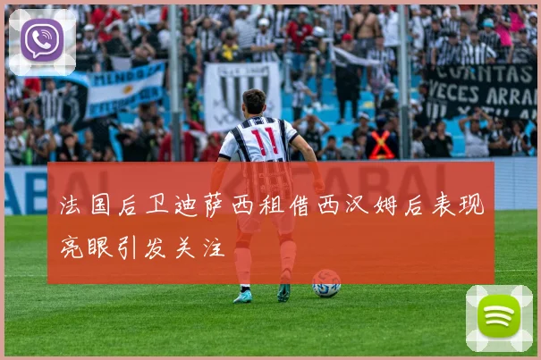 法国后卫迪萨西租借西汉姆后表现亮眼引发关注