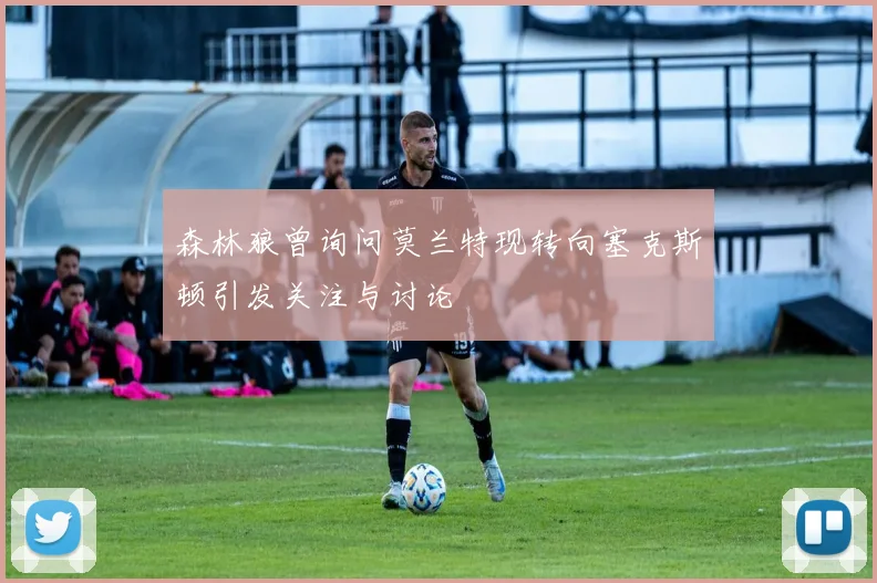 森林狼曾询问莫兰特现转向塞克斯顿引发关注与讨论