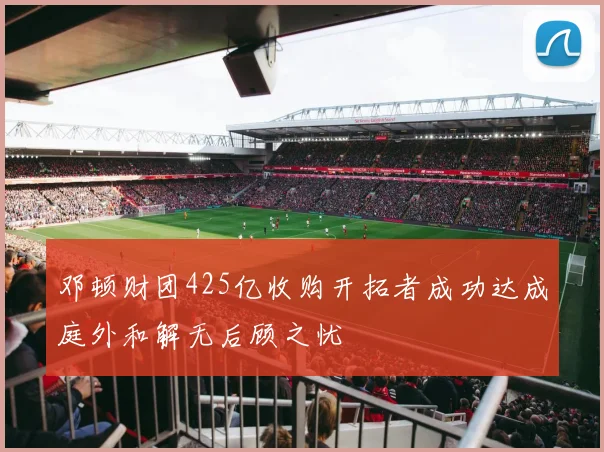 邓顿财团425亿收购开拓者成功达成庭外和解无后顾之忧