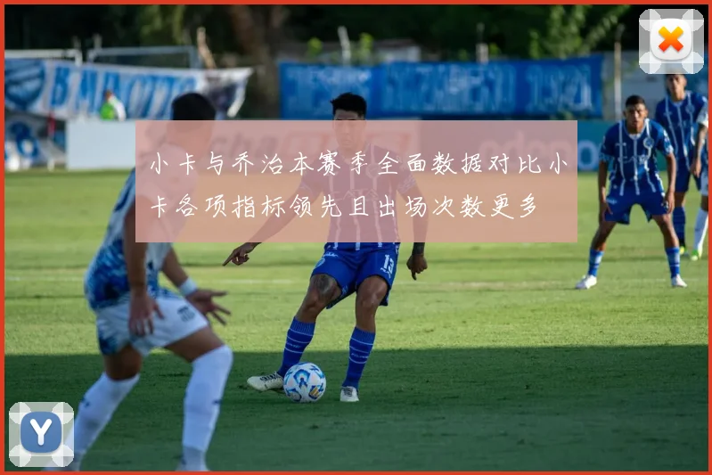 小卡与乔治本赛季全面数据对比小卡各项指标领先且出场次数更多