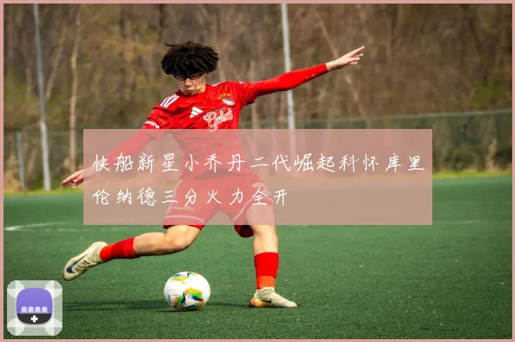 快船新星小乔丹二代崛起科怀库里伦纳德三分火力全开
