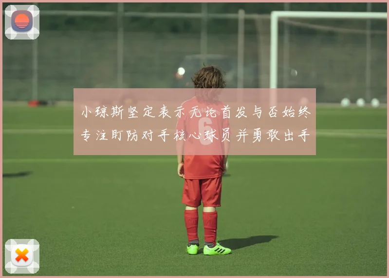 小琼斯坚定表示无论首发与否始终专注盯防对手核心球员并勇敢出手