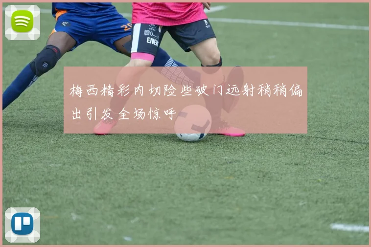 梅西精彩内切险些破门远射稍稍偏出引发全场惊呼