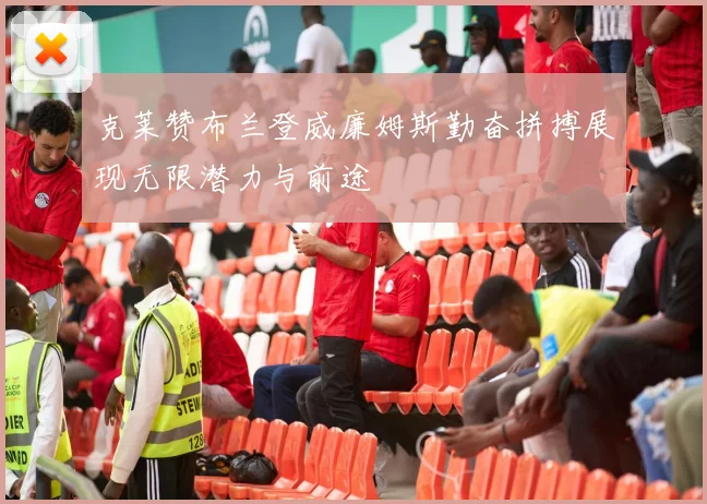 克莱赞布兰登威廉姆斯勤奋拼搏展现无限潜力与前途