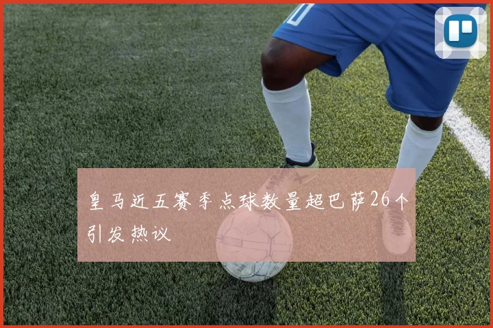 皇马近五赛季点球数量超巴萨26个引发热议