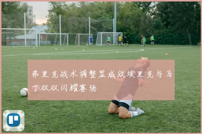 弗里克战术调整显成效埃里克与马丁双双闪耀赛场