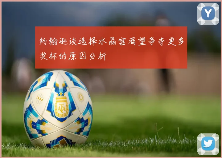 约翰逊谈选择水晶宫渴望争夺更多奖杯的原因分析