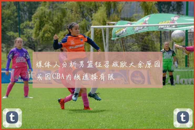 媒体人分析男篮征召旅欧大余原因或因CBA内线选择有限