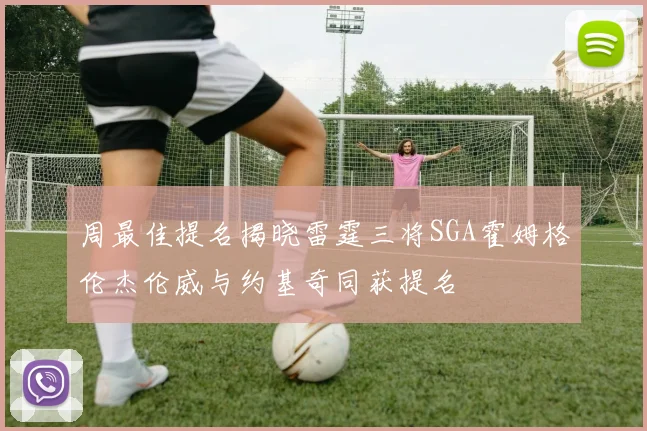 周最佳提名揭晓雷霆三将SGA霍姆格伦杰伦威与约基奇同获提名
