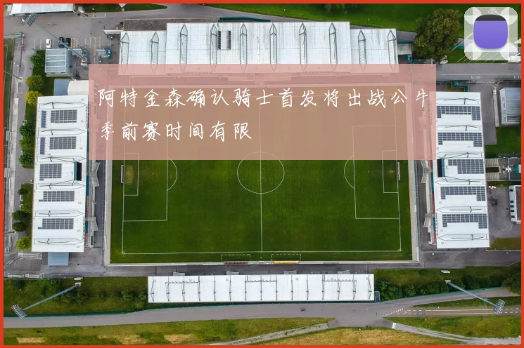阿特金森确认骑士首发将出战公牛季前赛时间有限