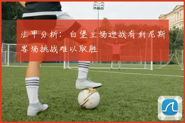 法甲分析：白堡主场迎战有利尼斯客场挑战难以取胜