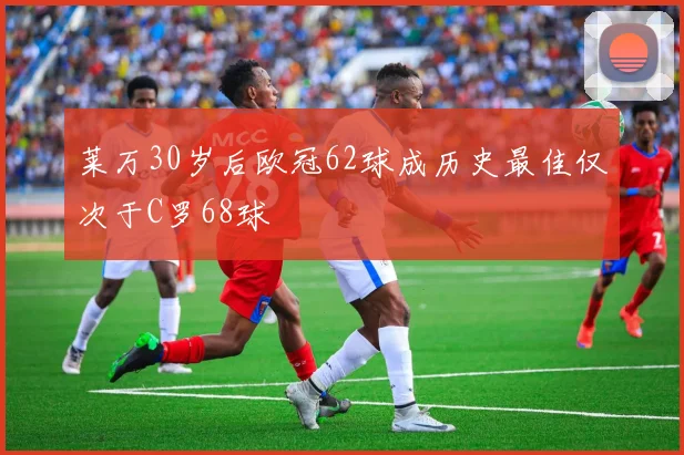 莱万30岁后欧冠62球成历史最佳仅次于C罗68球