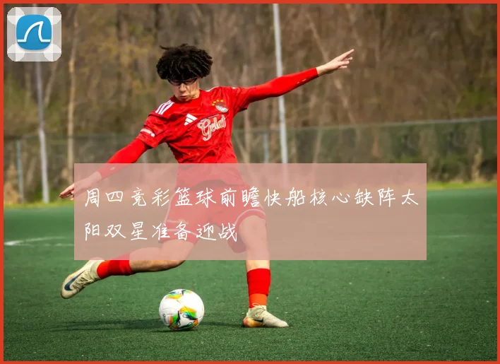 周四竞彩篮球前瞻快船核心缺阵太阳双星准备迎战