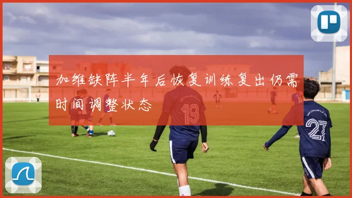 加维缺阵半年后恢复训练复出仍需时间调整状态